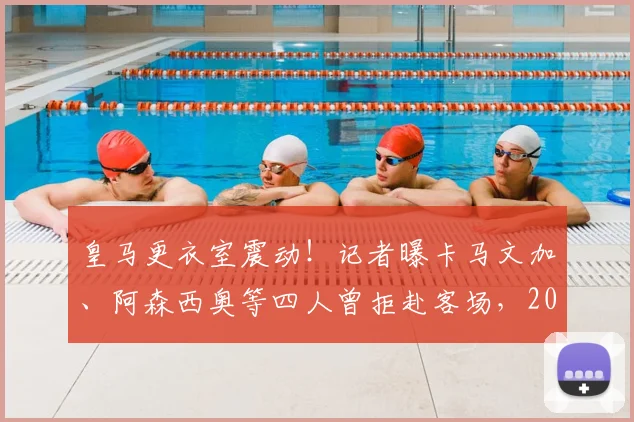 皇马更衣室震动！记者曝卡马文加、阿森西奥等四人曾拒赴客场，2026态度问题引热议