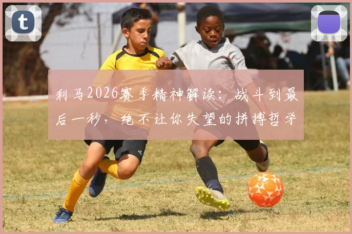 利马2026赛季精神解读：战斗到最后一秒，绝不让你失望的拼搏哲学
