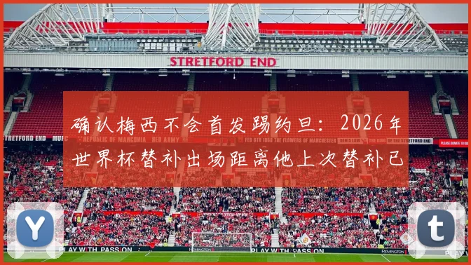 确认梅西不会首发踢约旦：2026年世界杯替补出场距离他上次替补已时隔二十年