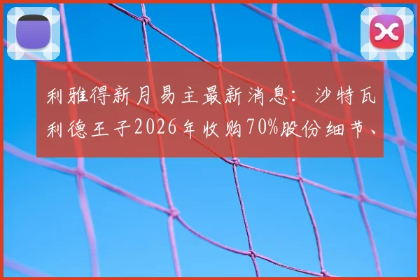利雅得新月易主最新消息:沙特瓦利德王子2026年收购70%股份细节、投资计划及对球队未来影响分析