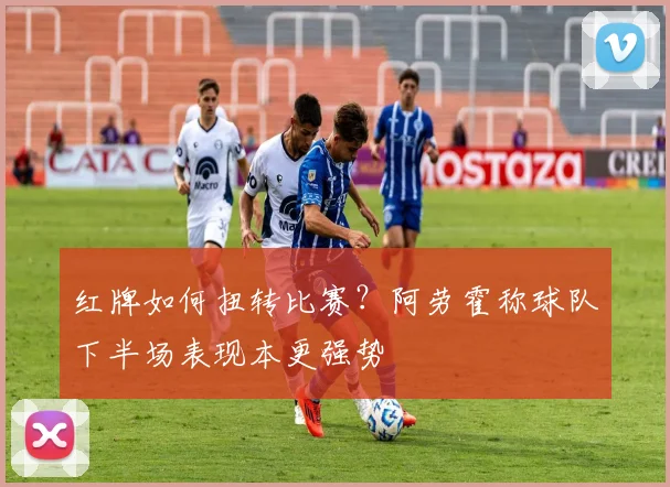 红牌如何扭转比赛?阿劳霍称球队下半场表现本更强势