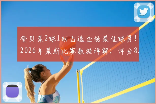 登贝莱2球1助当选全场最佳球员!2026年最新比赛数据详解:评分8.7分背后技术分析