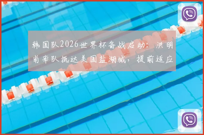 韩国队2026世界杯备战启动:洪明甫率队抵达美国盐湖城,提前适应高海拔训练环境与方法解析