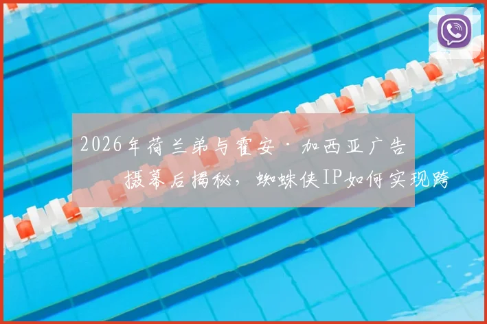 2026年荷兰弟与霍安·加西亚广告拍摄幕后揭秘,蜘蛛侠IP如何实现跨界体育营销