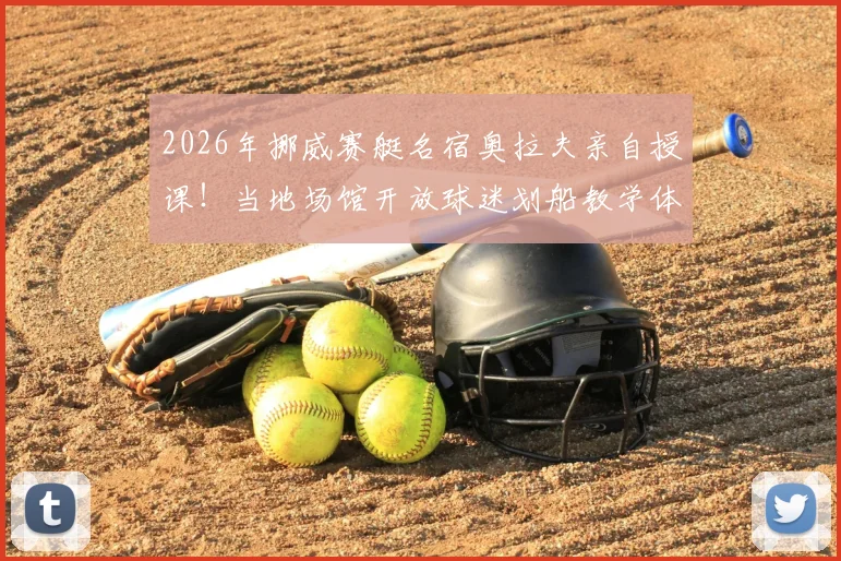 2026年挪威赛艇名宿奥拉夫亲自授课！当地场馆开放球迷划船教学体验，详细参与指南