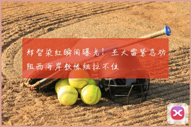 郑智染红瞬间曝光！王大雷紧急劝阻西海岸教练组拉不住